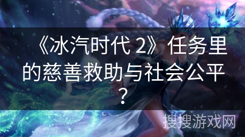 《冰汽时代 2》任务里的慈善救助与社会公平？