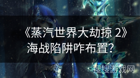 《蒸汽世界大劫掠 2》海战陷阱咋布置？