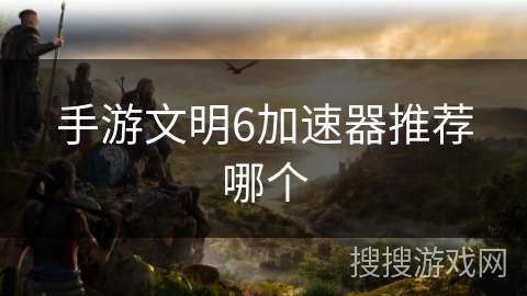 手游文明6加速器推荐哪个