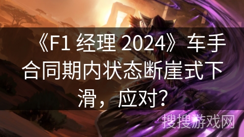 《F1 经理 2024》车手合同期内状态断崖式下滑，应对？