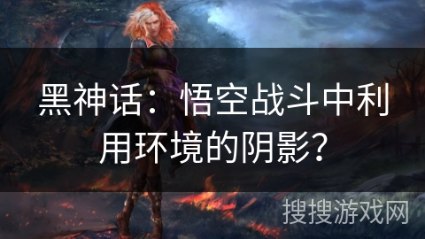 黑神话：悟空战斗中利用环境的阴影？