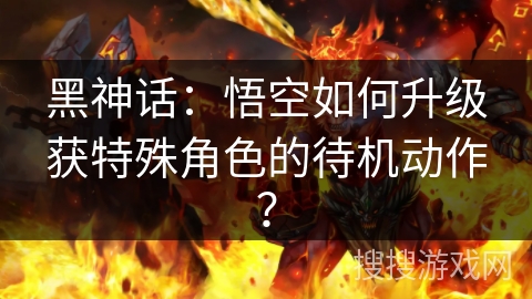 黑神话：悟空如何升级获特殊角色的待机动作？