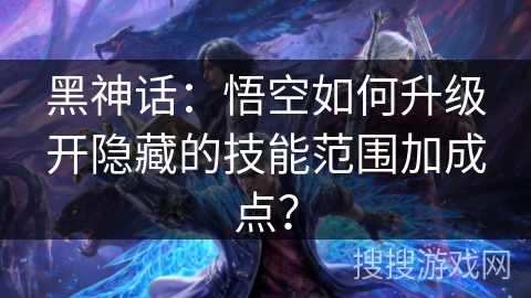 黑神话：悟空如何升级开隐藏的技能范围加成点？