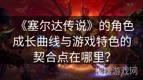 《塞尔达传说》的角色成长曲线与游戏特色的契合点在哪里？