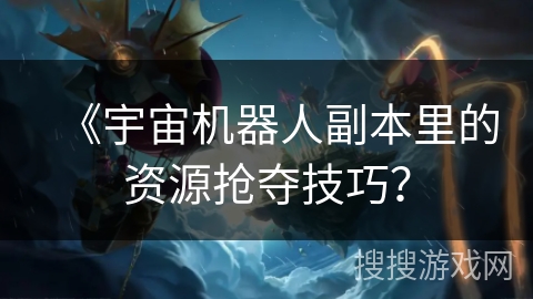 《宇宙机器人副本里的资源抢夺技巧？