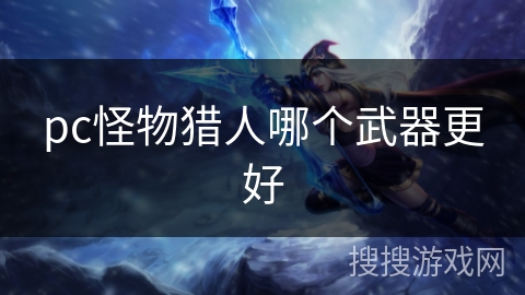 pc怪物猎人哪个武器更好