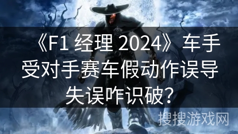 《F1 经理 2024》车手受对手赛车假动作误导失误咋识破？