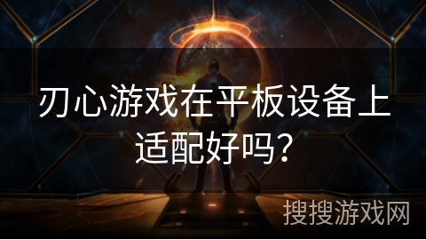 刃心游戏在平板设备上适配好吗？