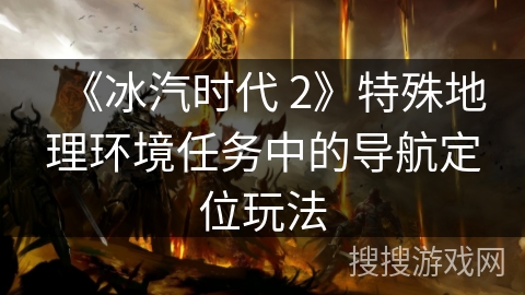 《冰汽时代 2》特殊地理环境任务中的导航定位玩法