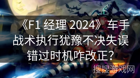 《F1 经理 2024》车手战术执行犹豫不决失误错过时机咋改正？