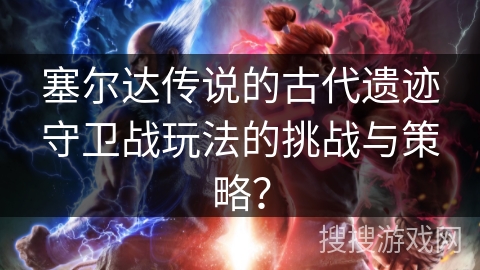 塞尔达传说的古代遗迹守卫战玩法的挑战与策略？