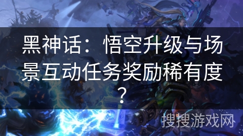 黑神话：悟空升级与场景互动任务奖励稀有度？
