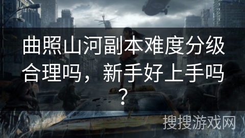 曲照山河副本难度分级合理吗,新手好上手吗? 曲照山河副本难度分级合理吗,新手好上手吗?