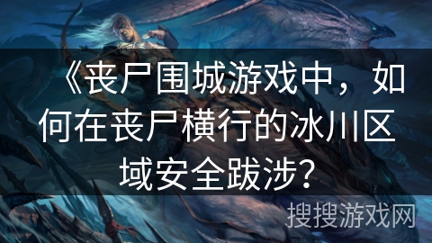 《丧尸围城游戏中，如何在丧尸横行的冰川区域安全跋涉？