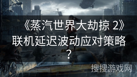 《蒸汽世界大劫掠 2》联机延迟波动应对策略? 《蒸汽世界大劫掠 2》联机延迟波动应对策略?