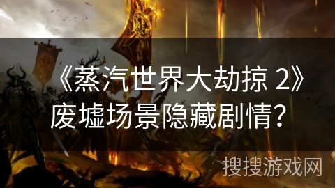 《蒸汽世界大劫掠 2》废墟场景隐藏剧情？