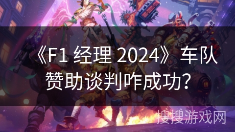 《F1 经理 2024》车队赞助谈判咋成功？