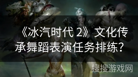 《冰汽时代 2》文化传承舞蹈表演任务排练？