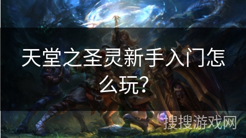 天堂之圣灵新手入门怎么玩？