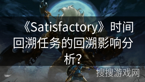 《Satisfactory》时间回溯任务的回溯影响分析？