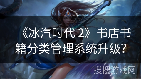 《冰汽时代 2》书店书籍分类管理系统升级？