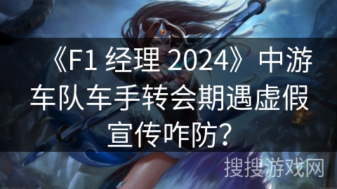 《F1 经理 2024》中游车队车手转会期遇虚假宣传咋防？