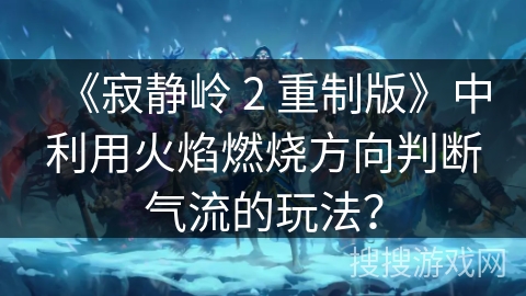 《寂静岭 2 重制版》中利用火焰燃烧方向判断气流的玩法？