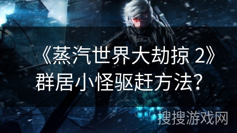 《蒸汽世界大劫掠 2》群居小怪驱赶方法？