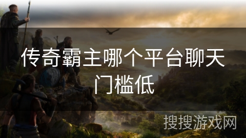 传奇霸主哪个平台聊天门槛低