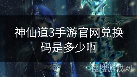 神仙道3手游官网兑换码是多少啊 神仙道3手游官网兑换码是多少啊