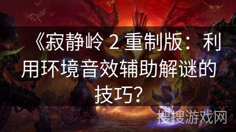 《寂静岭 2 重制版：利用环境音效辅助解谜的技巧？