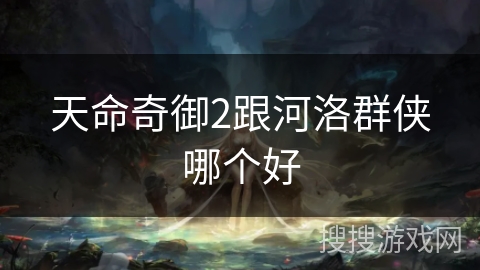 天命奇御2跟河洛群侠哪个好