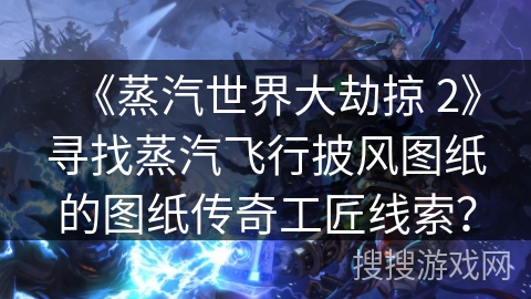 《蒸汽世界大劫掠 2》寻找蒸汽飞行披风图纸的图纸传奇工匠线索？