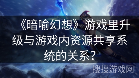 《暗喻幻想》游戏里升级与游戏内资源共享系统的关系? 《暗喻幻想》游戏里升级与游戏内资源共享系统的关系?