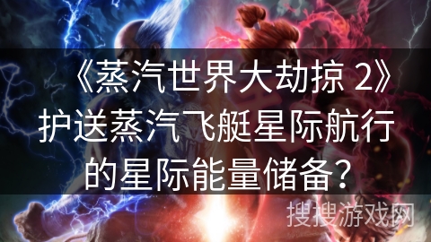 《蒸汽世界大劫掠 2》护送蒸汽飞艇星际航行的星际能量储备？