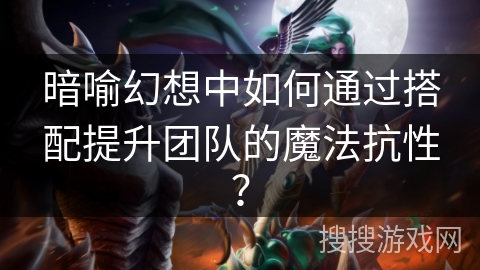 暗喻幻想中如何通过搭配提升团队的魔法抗性? 暗喻幻想中如何通过搭配提升团队的魔法抗性?