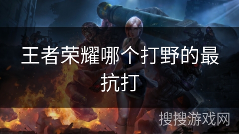 王者荣耀哪个打野的最抗打