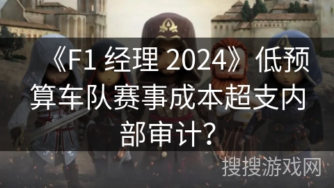 《F1 经理 2024》低预算车队赛事成本超支内部审计? 《F1 经理 2024》低预算车队赛事成本超支内部审计?