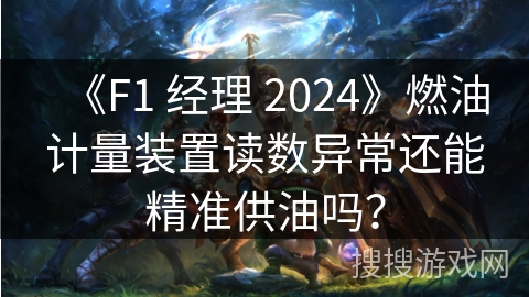 《F1 经理 2024》燃油计量装置读数异常还能精准供油吗？