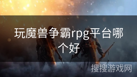 玩魔兽争霸rpg平台哪个好