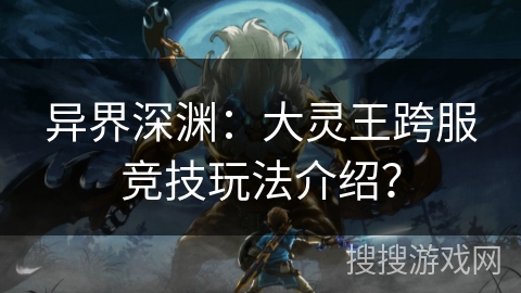 异界深渊:大灵王跨服竞技玩法介绍? 异界深渊:大灵王跨服竞技玩法介绍?