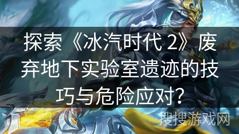 探索《冰汽时代 2》废弃地下实验室遗迹的技巧与危险应对？
