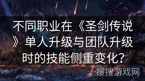 不同职业在《圣剑传说》单人升级与团队升级时的技能侧重变化？