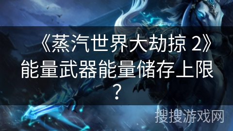 《蒸汽世界大劫掠 2》能量武器能量储存上限？