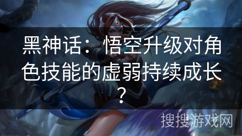 黑神话：悟空升级对角色技能的虚弱持续成长？