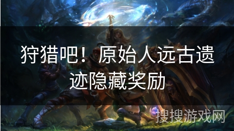 狩猎吧！原始人远古遗迹隐藏奖励