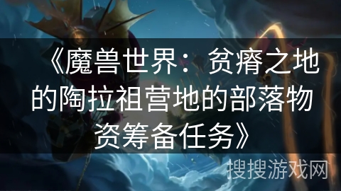 《魔兽世界:贫瘠之地的陶拉祖营地的部落物资筹备任务》 《魔兽世界:贫瘠之地的陶拉祖营地的部落物资筹备任务》