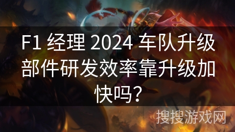 F1 经理 2024 车队升级部件研发效率靠升级加快吗？