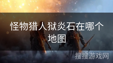 怪物猎人狱炎石在哪个地图