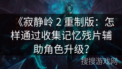 《寂静岭 2 重制版：怎样通过收集记忆残片辅助角色升级？